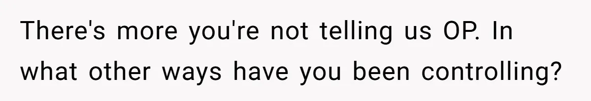 There's more you're not telling us OP. In what other ways have you been controlling?