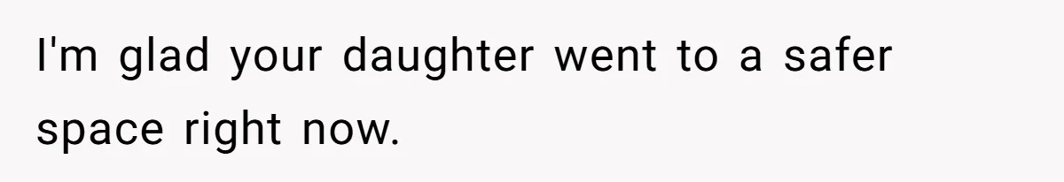 I'm glad your daughter went to a safer space right now.