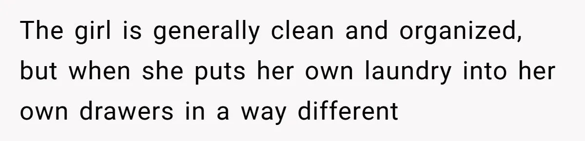 The girl is generally clean and organized, but when she puts her own laundry into her own drawers in a way different
