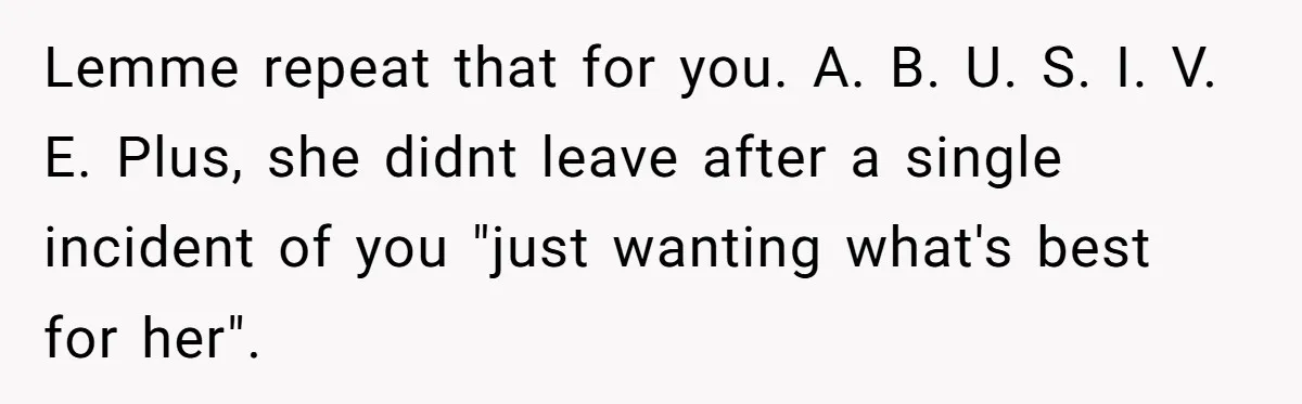 Lemme repeat that for you. A. B. U. S. I. V. E. Plus, she didnt leave after a single incident of you "just wanting what's best for her".