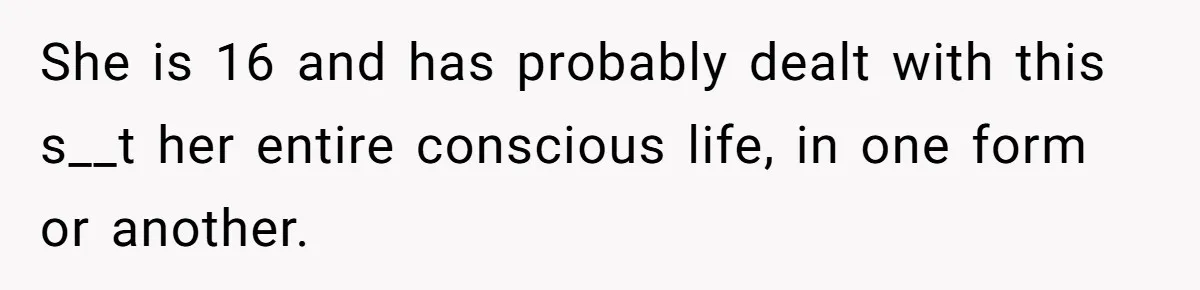 She is 16 and has probably dealt with this s__t her entire conscious life, in one form or another.