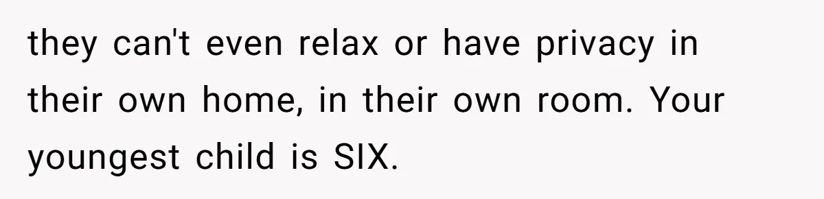 they can't even relax or have privacy in their own home, in their own room. Your youngest child is SIX.