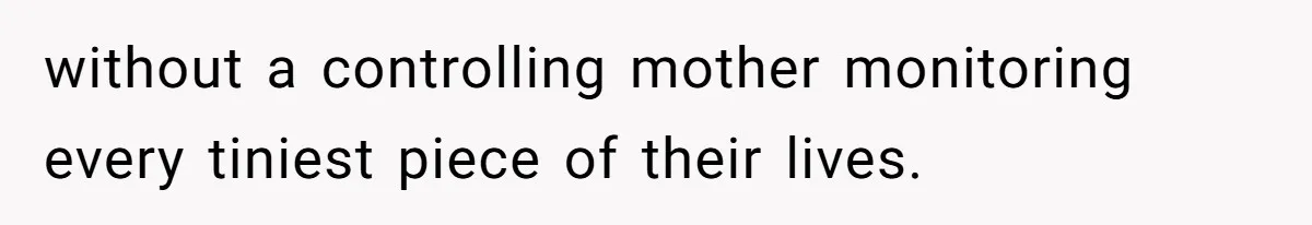 without a controlling mother monitoring every tiniest piece of their lives.