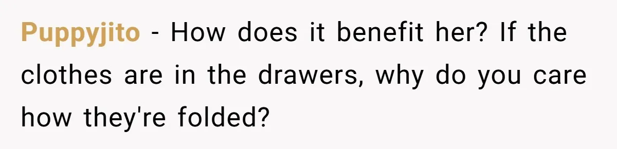 Puppyjito − How does it benefit her? If the clothes are in the drawers, why do you care how they're folded?