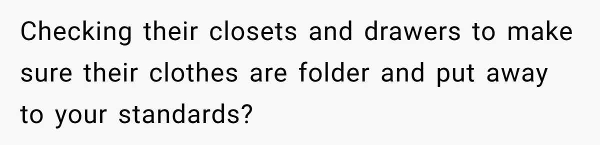 Checking their closets and drawers to make sure their clothes are folder and put away to your standards?