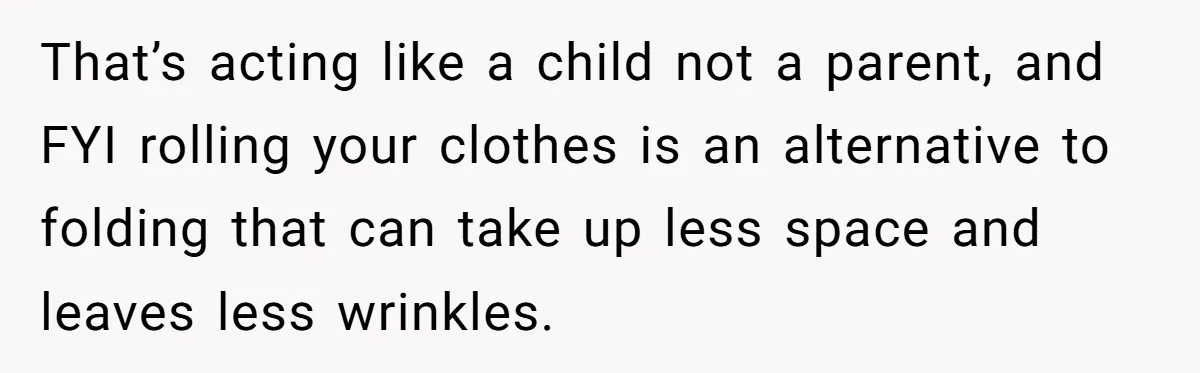 That’s acting like a child not a parent, and FYI rolling your clothes is an alternative to folding that can take up less space and leaves less wrinkles.