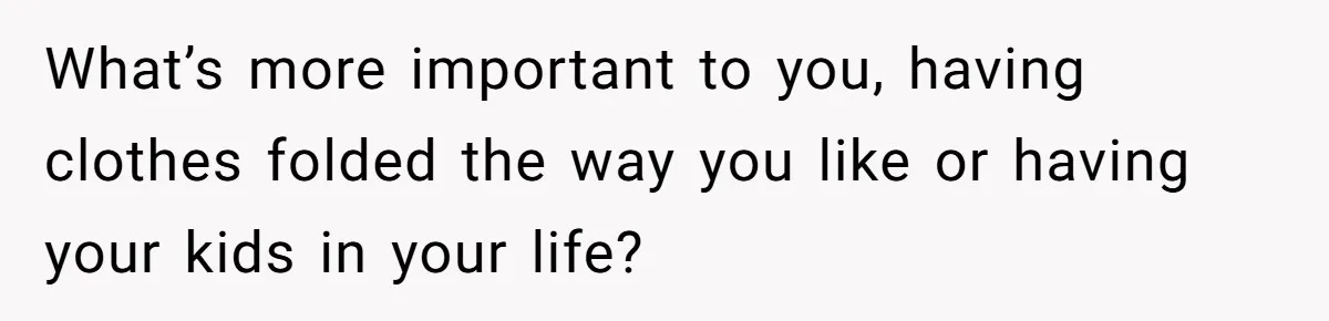 What’s more important to you, having clothes folded the way you like or having your kids in your life?