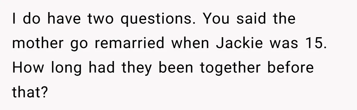 I do have two questions. You said the mother go remarried when Jackie was 15. How long had they been together before that?