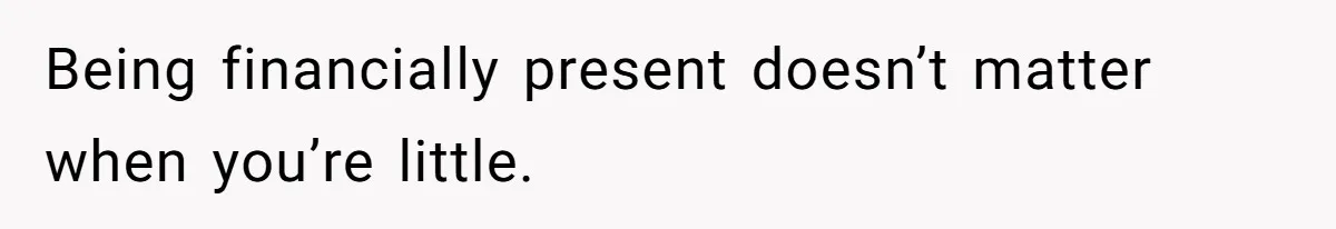 Being financially present doesn’t matter when you’re little.