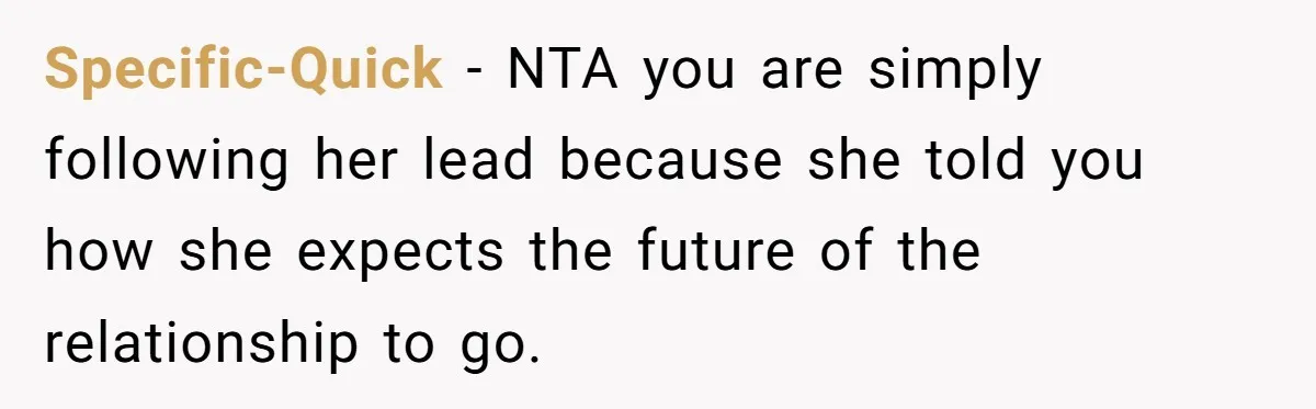 Specific-Quick − NTA you are simply following her lead because she told you how she expects the future of the relationship to go.