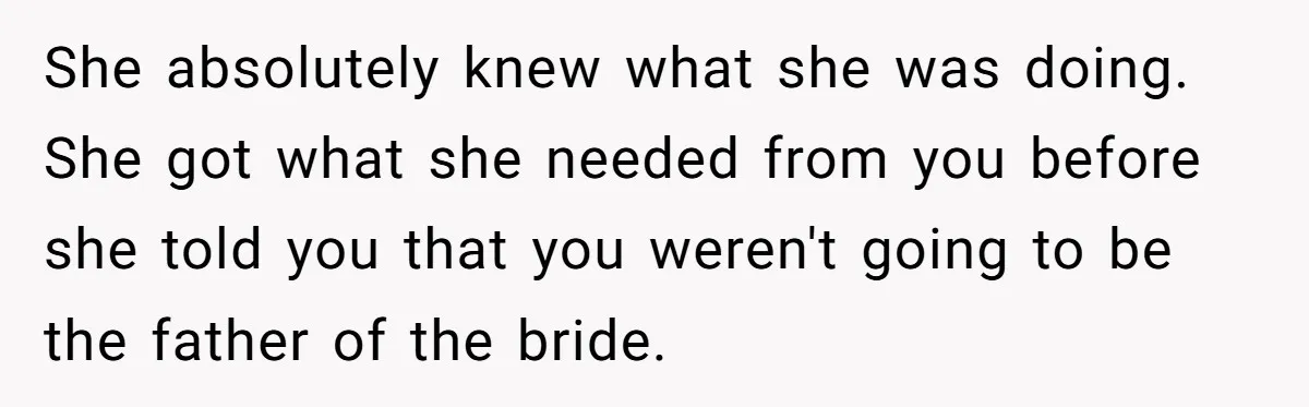 She absolutely knew what she was doing. She got what she needed from you before she told you that you weren't going to be the father of the bride.
