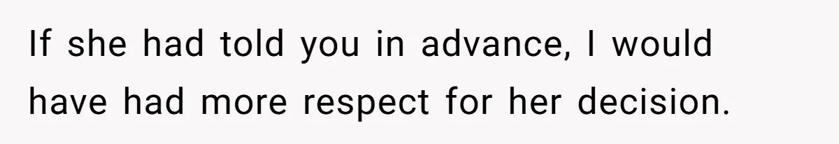 If she had told you in advance, I would have had more respect for her decision.