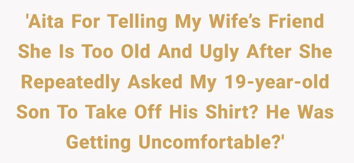 'AITA for telling my wife’s friend she is too old and ugly after she repeatedly asked my 19-year-old son to take off his shirt? He was getting uncomfortable?'