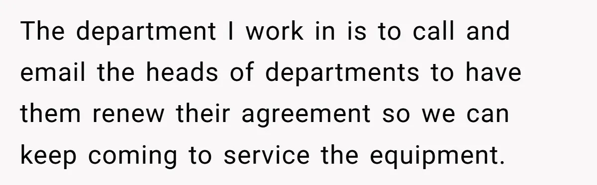 Employee Literally Sends Contract To 'Someone Who Cares', Watching Rude Manager’s Career Implode The department I work in is to call and email the heads of departments to have them renew their agreement so we can keep coming to service the equipment.
