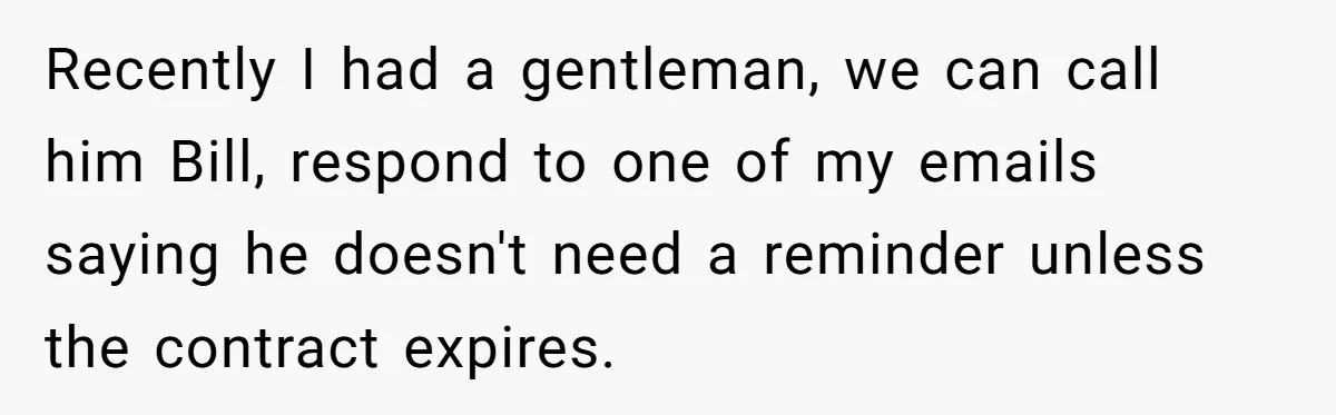 Employee Literally Sends Contract To 'Someone Who Cares', Watching Rude Manager’s Career Implode Recently I had a gentleman, we can call him Bill, respond to one of my emails saying he doesn't need a reminder unless the contract expires.