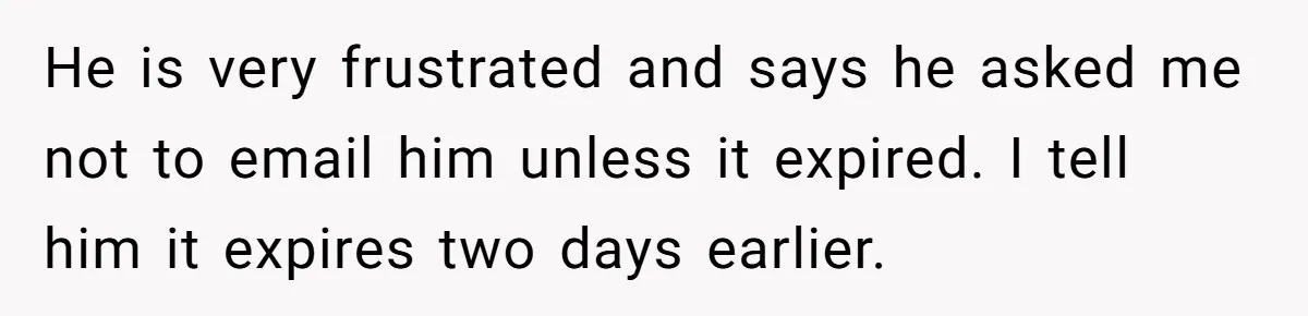 Employee Literally Sends Contract To 'Someone Who Cares', Watching Rude Manager’s Career Implode He is very frustrated and says he asked me not to email him unless it expired. I tell him it expires two days earlier.