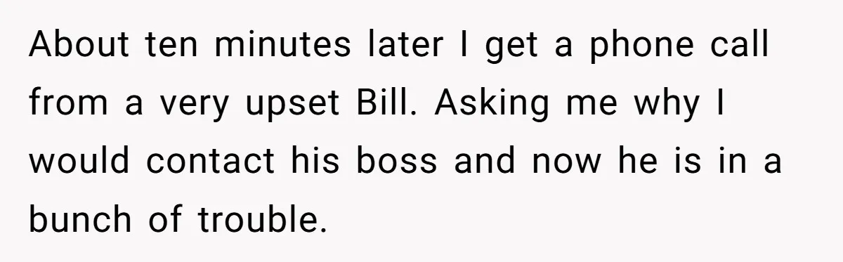 Employee Literally Sends Contract To 'Someone Who Cares', Watching Rude Manager’s Career Implode About ten minutes later I get a phone call from a very upset Bill. Asking me why I would contact his boss and now he is in a bunch of...