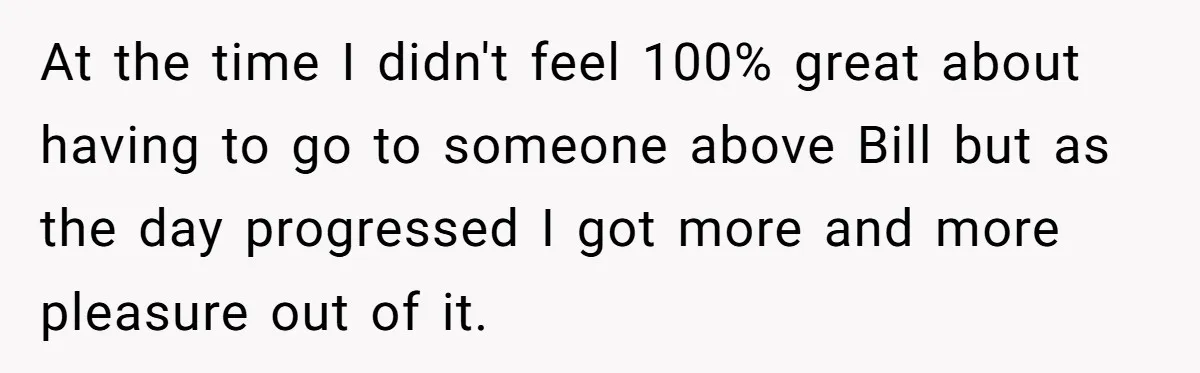 Employee Literally Sends Contract To 'Someone Who Cares', Watching Rude Manager’s Career Implode At the time I didn't feel 100% great about having to go to someone above Bill but as the day progressed I got more and more pleasure out of it.
