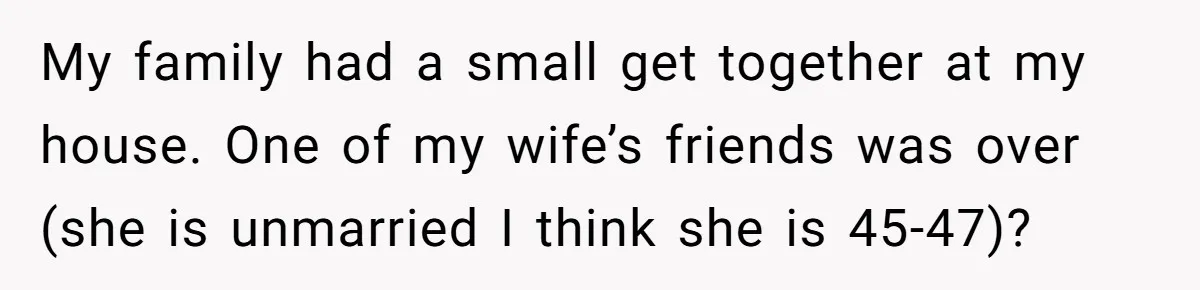 My family had a small get together at my house. One of my wife’s friends was over (she is unmarried I think she is 45-47)?