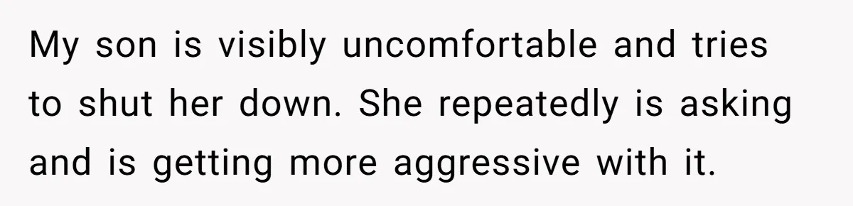 My son is visibly uncomfortable and tries to shut her down. She repeatedly is asking and is getting more aggressive with it.