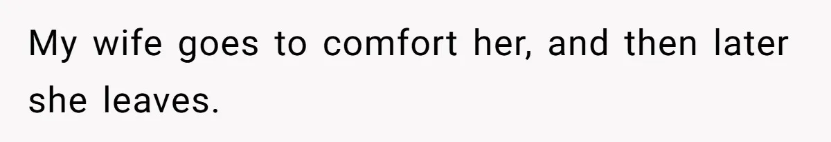 My wife goes to comfort her, and then later she leaves.