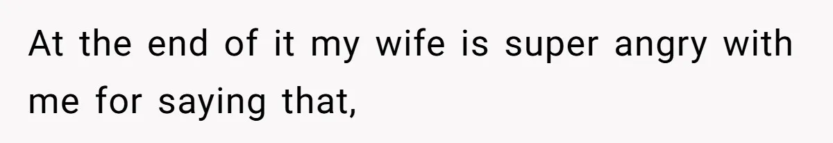 At the end of it my wife is super angry with me for saying that,