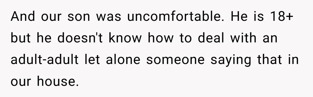And our son was uncomfortable. He is 18+ but he doesn't know how to deal with an adult-adult let alone someone saying that in our house.