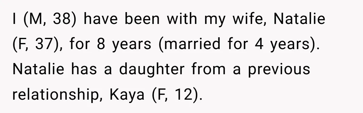 I (M, 38) have been with my wife, Natalie (F, 37), for 8 years (married for 4 years). Natalie has a daughter from a previous relationship, Kaya (F, 12).