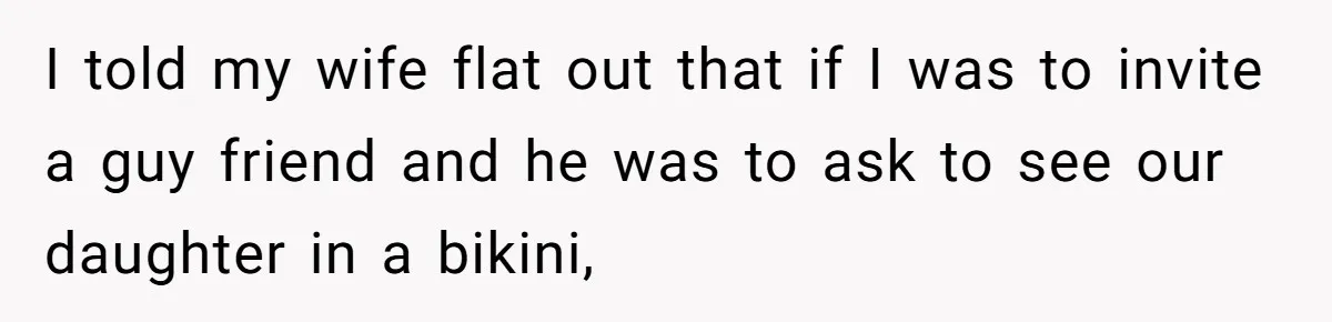 I told my wife flat out that if I was to invite a guy friend and he was to ask to see our daughter in a bikini,