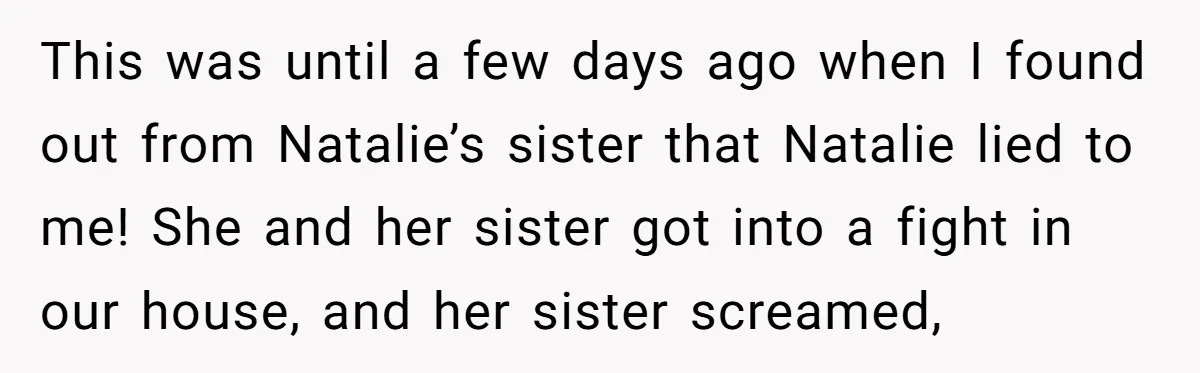 This was until a few days ago when I found out from Natalie’s sister that Natalie lied to me! She and her sister got into a fight in our house,...