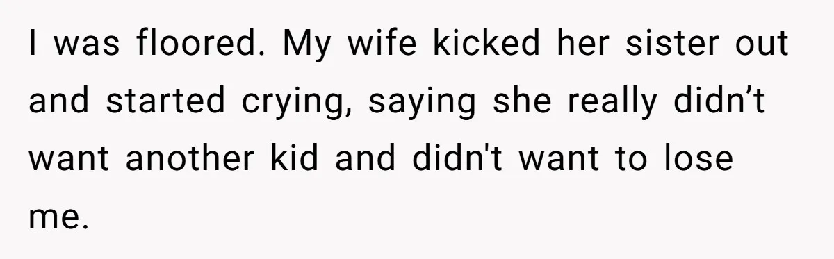 I was floored. My wife kicked her sister out and started crying, saying she really didn’t want another kid and didn't want to lose me.