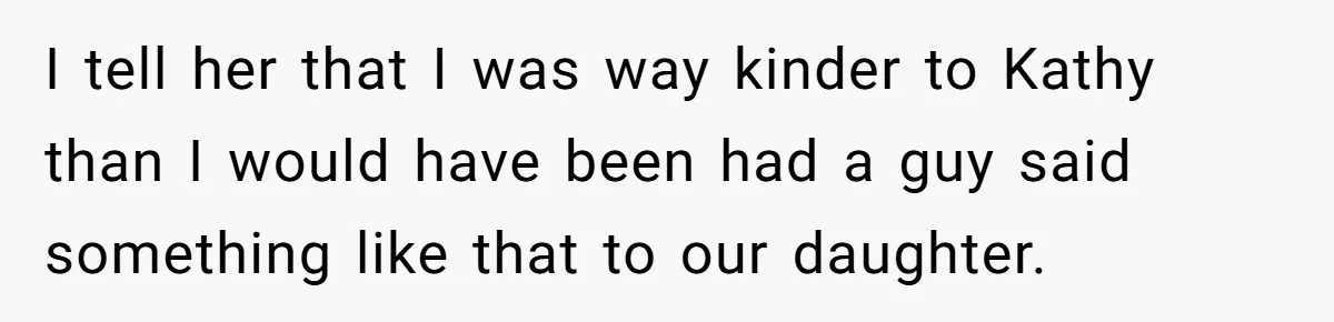 I tell her that I was way kinder to Kathy than I would have been had a guy said something like that to our daughter.