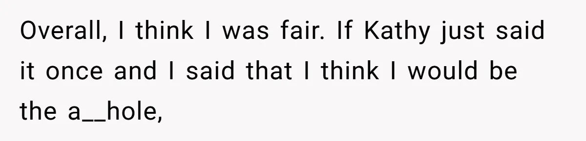 Overall, I think I was fair. If Kathy just said it once and I said that I think I would be the a__hole,