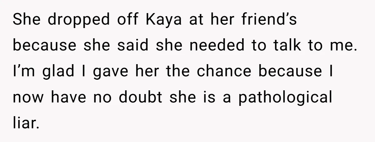 She dropped off Kaya at her friend’s because she said she needed to talk to me. I’m glad I gave her the chance because I now have no doubt she...