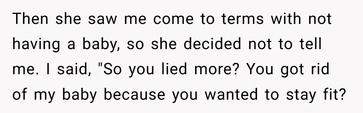 Then she saw me come to terms with not having a baby, so she decided not to tell me. I said, "So you lied more? You got rid of my...