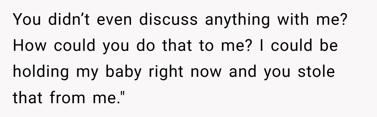 You didn’t even discuss anything with me? How could you do that to me? I could be holding my baby right now and you stole that from me."