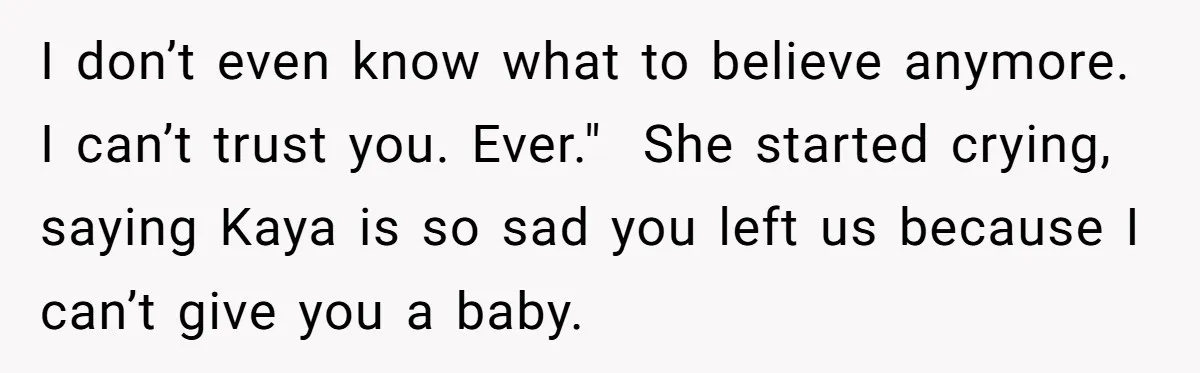 I don’t even know what to believe anymore. I can’t trust you. Ever." She started crying, saying Kaya is so sad you left us because I can’t give you a...