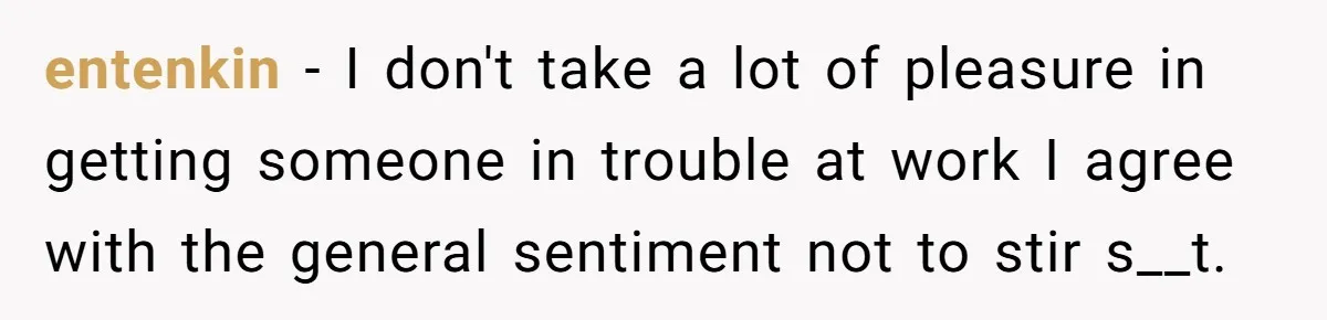 Employee Literally Sends Contract To 'Someone Who Cares', Watching Rude Manager’s Career Implode entenkin − I don't take a lot of pleasure in getting someone in trouble at work I agree with the general sentiment not to stir s__t.