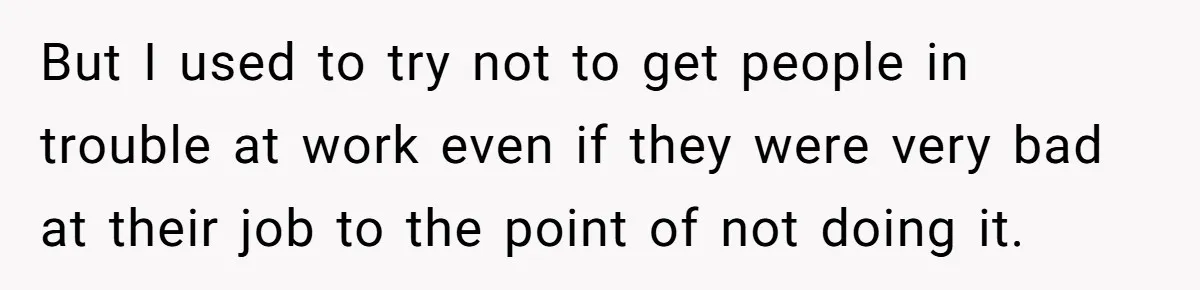 Employee Literally Sends Contract To 'Someone Who Cares', Watching Rude Manager’s Career Implode But I used to try not to get people in trouble at work even if they were very bad at their job to the point of not doing it.