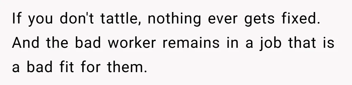 Employee Literally Sends Contract To 'Someone Who Cares', Watching Rude Manager’s Career Implode If you don't tattle, nothing ever gets fixed. And the bad worker remains in a job that is a bad fit for them.