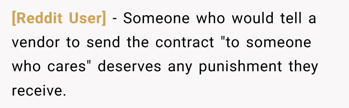 [Reddit User] − Someone who would tell a vendor to send the contract "to someone who cares" deserves any punishment they receive.