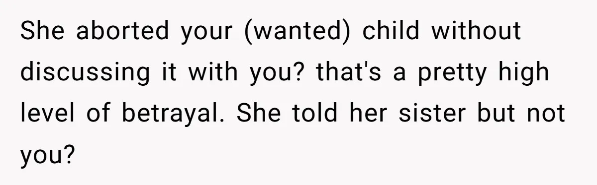 She aborted your (wanted) child without discussing it with you? that's a pretty high level of betrayal. She told her sister but not you?