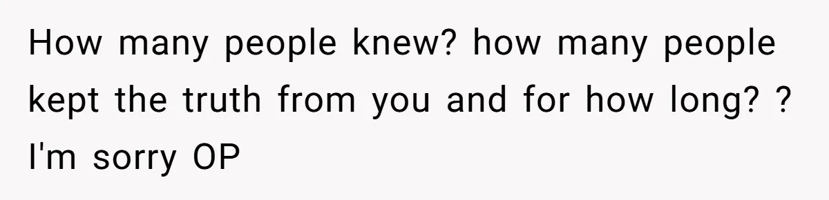How many people knew? how many people kept the truth from you and for how long? ? I'm sorry OP