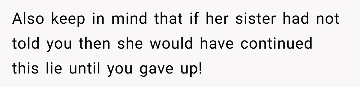 Also keep in mind that if her sister had not told you then she would have continued this lie until you gave up!