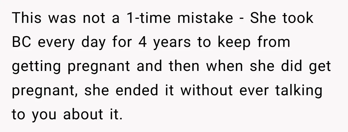 This was not a 1-time mistake - She took BC every day for 4 years to keep from getting pregnant and then when she did get pregnant, she ended it...