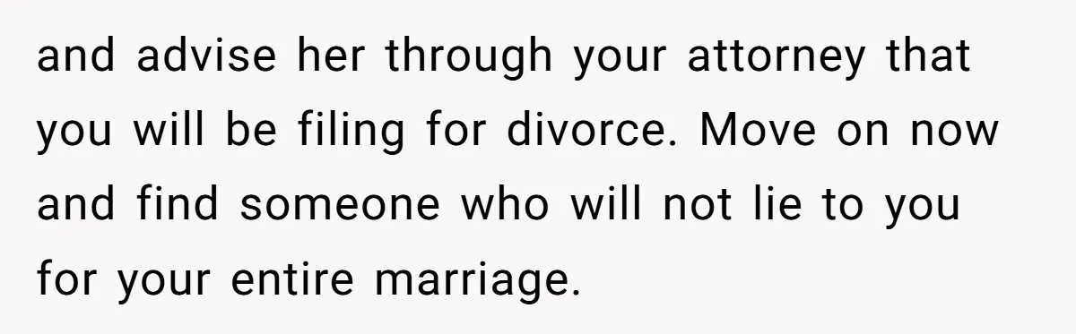 and advise her through your attorney that you will be filing for divorce. Move on now and find someone who will not lie to you for your entire marriage.