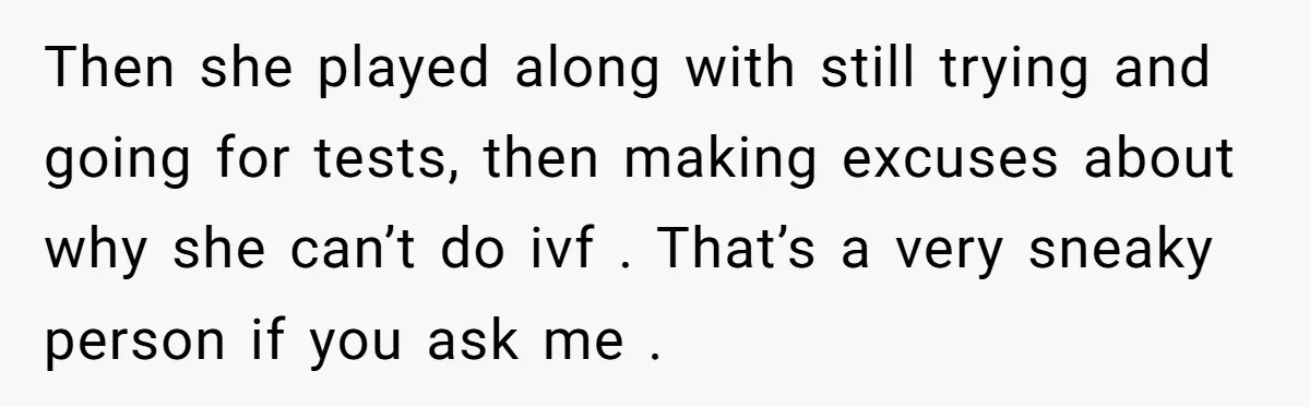 Then she played along with still trying and going for tests, then making excuses about why she can’t do ivf . That’s a very sneaky person if you ask me...