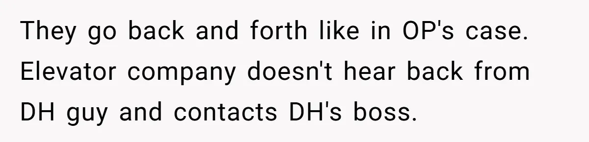 Employee Literally Sends Contract To 'Someone Who Cares', Watching Rude Manager’s Career Implode They go back and forth like in OP's case. Elevator company doesn't hear back from DH guy and contacts DH's boss.