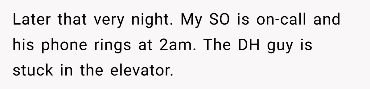Employee Literally Sends Contract To 'Someone Who Cares', Watching Rude Manager’s Career Implode Later that very night. My SO is on-call and his phone rings at 2am. The DH guy is stuck in the elevator.