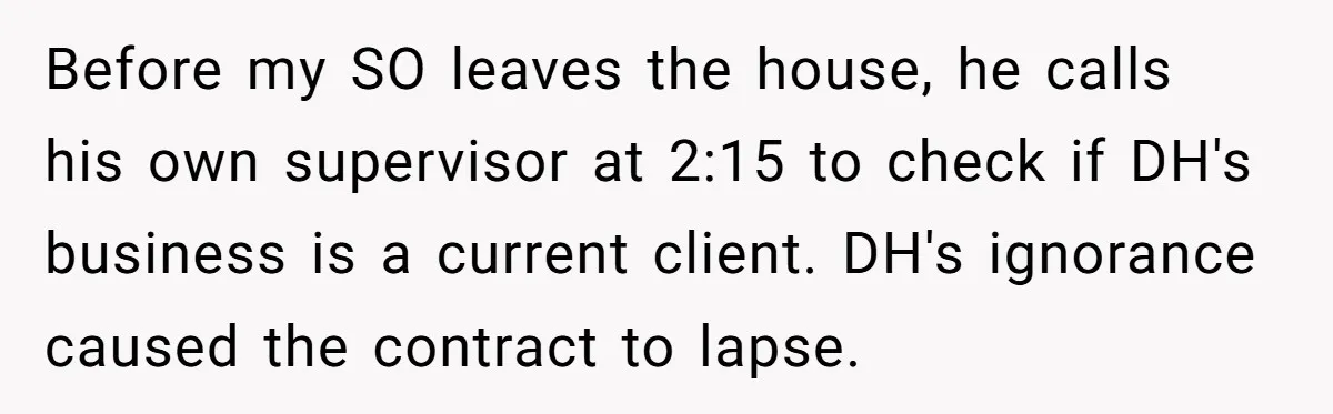Employee Literally Sends Contract To 'Someone Who Cares', Watching Rude Manager’s Career Implode Before my SO leaves the house, he calls his own supervisor at 2:15 to check if DH's business is a current client. DH's ignorance caused the contract to lapse.